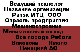 Ведущий технолог › Название организации ­ Ритэк-ИТЦ, ООО › Отрасль предприятия ­ Машиностроение › Минимальный оклад ­ 49 000 - Все города Работа » Вакансии   . Ямало-Ненецкий АО,Муравленко г.